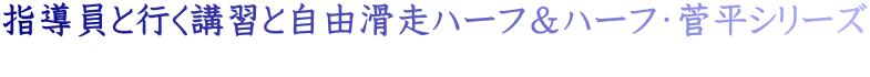 指導員と行く講習と自由滑走ハーフ＆ハーフ・菅平シリーズ 